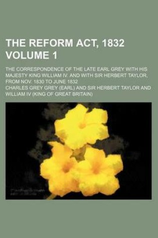 Cover of The Reform ACT, 1832; The Correspondence of the Late Earl Grey with His Majesty King William IV. and with Sir Herbert Taylor, from Nov. 1830 to June 1832 Volume 1