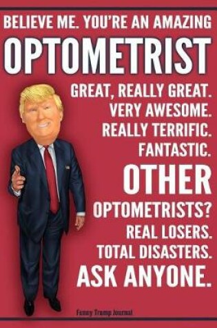 Cover of Funny Trump Journal - Believe Me. You're An Amazing Optometrist Great, Really Great. Very Awesome. Fantastic. Other Optometrists Total Disasters. Ask Anyone.