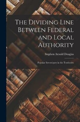 Cover of The Dividing Line Between Federal and Local Authority; Popular Sovereignty in the Territories