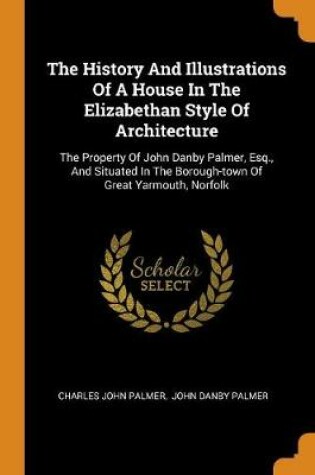 Cover of The History and Illustrations of a House in the Elizabethan Style of Architecture