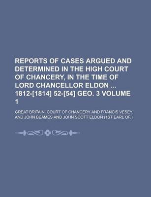 Book cover for Reports of Cases Argued and Determined in the High Court of Chancery, in the Time of Lord Chancellor Eldon 1812-[1814] 52-[54] Geo. 3 Volume 1