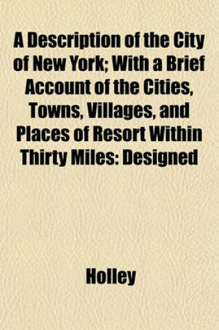 Cover of A Description of the City of New York; With a Brief Account of the Cities, Towns, Villages, and Places of Resort Within Thirty Miles