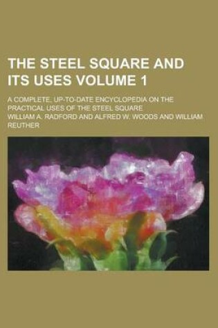 Cover of The Steel Square and Its Uses; A Complete, Up-To-Date Encyclopedia on the Practical Uses of the Steel Square Volume 1