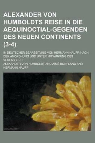 Cover of Alexander Von Humboldts Reise in Die Aequinoctial-Gegenden Des Neuen Continents; In Deutscher Bearbeitung Von Hermann Hauff. Nach Der Anordnung Und Un