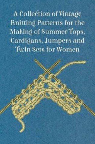 Cover of A Collection of Vintage Knitting Patterns for the Making of Summer Tops, Cardigans, Jumpers and Twin Sets for Women