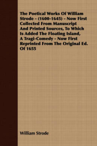 Cover of The Poetical Works Of William Strode - (1600-1645) - Now First Collected From Manuscript And Printed Sources, To Which Is Added The Floating Island, A Tragi-Comedy - Now First Reprinted From The Original Ed. Of 1655