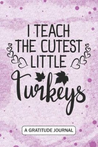Cover of I Teach The Cutest Little Turkeys - A Gratitude Journal