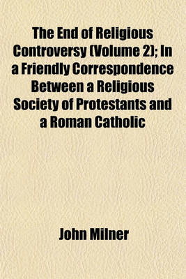 Book cover for The End of Religious Controversy (Volume 2); In a Friendly Correspondence Between a Religious Society of Protestants and a Roman Catholic