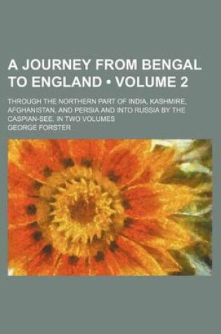 Cover of A Journey from Bengal to England (Volume 2); Through the Northern Part of India, Kashmire, Afghanistan, and Persia and Into Russia by the Caspian-See. in Two Volumes