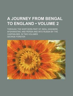 Book cover for A Journey from Bengal to England (Volume 2); Through the Northern Part of India, Kashmire, Afghanistan, and Persia and Into Russia by the Caspian-See. in Two Volumes