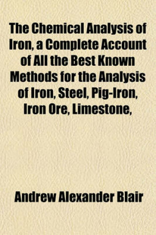 Cover of The Chemical Analysis of Iron, a Complete Account of All the Best Known Methods for the Analysis of Iron, Steel, Pig-Iron, Iron Ore, Limestone,