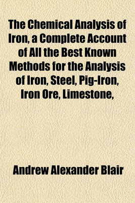 Book cover for The Chemical Analysis of Iron, a Complete Account of All the Best Known Methods for the Analysis of Iron, Steel, Pig-Iron, Iron Ore, Limestone,