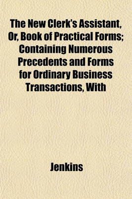 Book cover for The New Clerk's Assistant, Or, Book of Practical Forms; Containing Numerous Precedents and Forms for Ordinary Business Transactions, with