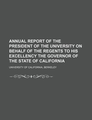 Book cover for Annual Report of the President of the University on Behalf of the Regents to His Excellency the Governor of the State of California