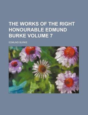 Book cover for The Works of the Right Honourable Edmund Burke Volume 7