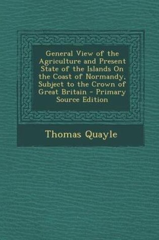 Cover of General View of the Agriculture and Present State of the Islands on the Coast of Normandy, Subject to the Crown of Great Britain - Primary Source Edition