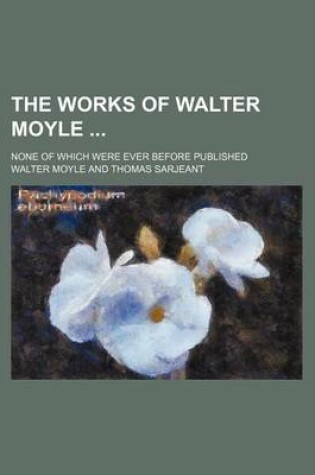 Cover of The Works of Walter Moyle (Volume 1); None of Which Were Ever Before Published