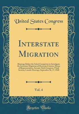 Book cover for Interstate Migration, Vol. 4: Hearings Before the Select Committee to Investigate the Interstate Migration of Destitute Citizens, House of Representatives, Seventy-Sixth Congress, Third Session; Lincoln Hearings, September 16, 17, 1940 (Classic Reprint)