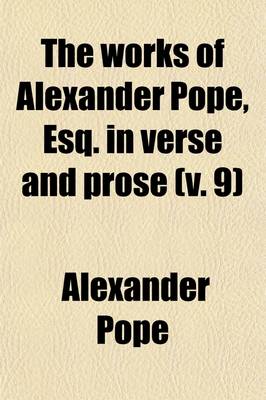 Book cover for The Works of Alexander Pope, Esq. in Verse and Prose (Volume 9); Containing the Principal Notes of Drs. Warburton and Warton Illustrations, and Critical and Explanatory Remarks, by Johnson, Wakefield, A. Chalmers and Others to Which Are Added, Now First Publis