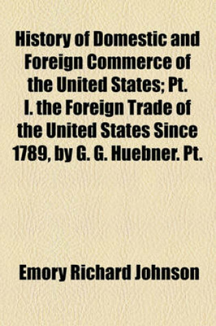 Cover of History of Domestic and Foreign Commerce of the United States; PT. I. the Foreign Trade of the United States Since 1789, by G. G. Huebner. PT.