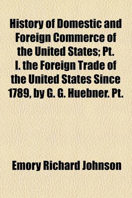 Book cover for History of Domestic and Foreign Commerce of the United States; PT. I. the Foreign Trade of the United States Since 1789, by G. G. Huebner. PT.