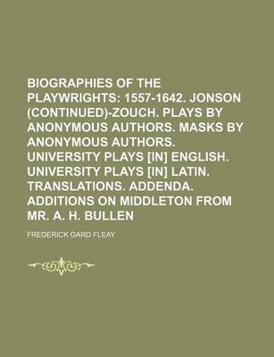 Book cover for Biographies of the Playwrights; 1557-1642. Jonson (Continued)-Zouch. Plays by Anonymous Authors. Masks by Anonymous Authors. University Plays [In] English. University Plays [In] Latin. Translations. Addenda. Additions on Middleton from Mr. A. H. Bullen