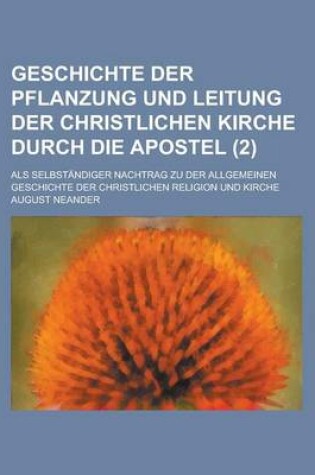 Cover of Geschichte Der Pflanzung Und Leitung Der Christlichen Kirche Durch Die Apostel; ALS Selbstandiger Nachtrag Zu Der Allgemeinen Geschichte Der Christlic