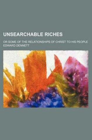 Cover of Unsearchable Riches; Or Some of the Relationships of Christ to His People