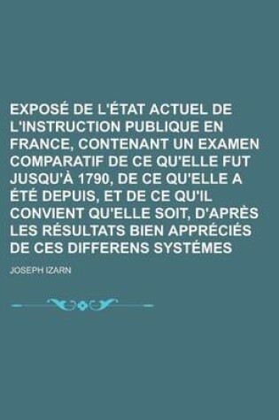Cover of Expose de L'Etat Actuel de L'Instruction Publique En France, Contenant Un Examen Comparatif de Ce Qu'elle Fut Jusqu'a 1790, de Ce Qu'elle a Ete Depuis, Et de Ce Qu'il Convient Qu'elle Soit, D'Apres Les Resultats Bien Apprecies de