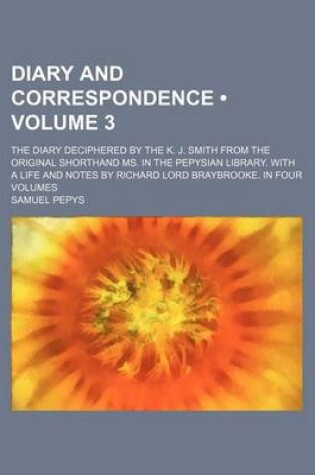 Cover of Diary and Correspondence (Volume 3); The Diary Deciphered by the K. J. Smith from the Original Shorthand Ms. in the Pepysian Library. with a Life and Notes by Richard Lord Braybrooke. in Four Volumes