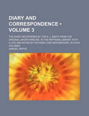 Book cover for Diary and Correspondence (Volume 3); The Diary Deciphered by the K. J. Smith from the Original Shorthand Ms. in the Pepysian Library. with a Life and Notes by Richard Lord Braybrooke. in Four Volumes