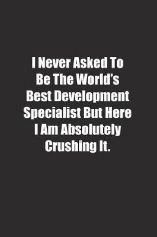 Cover of I Never Asked To Be The World's Best Development Specialist But Here I Am Absolutely Crushing It.