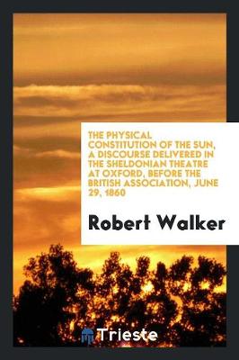 Book cover for The Physical Constitution of the Sun, a Discourse Delivered in the Sheldonian Theatre at Oxford, Before the British Association, June 29, 1860