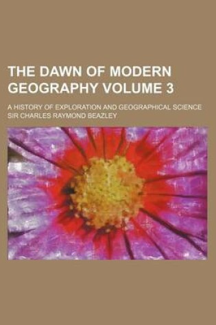 Cover of The Dawn of Modern Geography Volume 3; A History of Exploration and Geographical Science