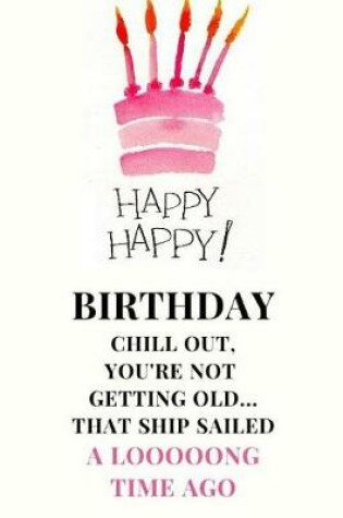 Cover of Happy Happy Birthday Chill Out, You're Not Getting Old... That Ship Sailed A Looooong Time Ago