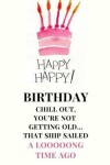 Book cover for Happy Happy Birthday Chill Out, You're Not Getting Old... That Ship Sailed A Looooong Time Ago
