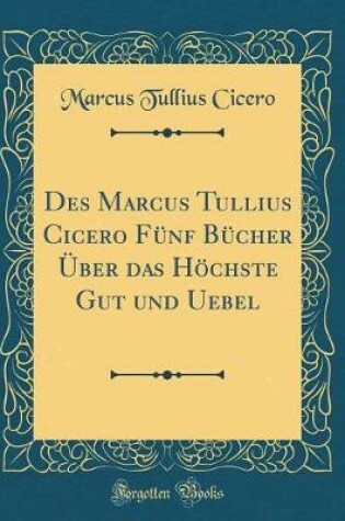Cover of Des Marcus Tullius Cicero Funf Bucher UEber Das Hoechste Gut Und Uebel (Classic Reprint)