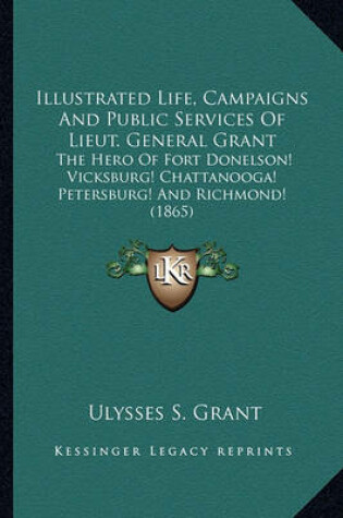 Cover of Illustrated Life, Campaigns and Public Services of Lieut. Geillustrated Life, Campaigns and Public Services of Lieut. General Grant Neral Grant