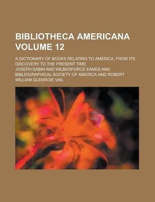 Book cover for Bibliotheca Americana; A Dictionary of Books Relating to America, from Its Discovery to the Present Time Volume 12