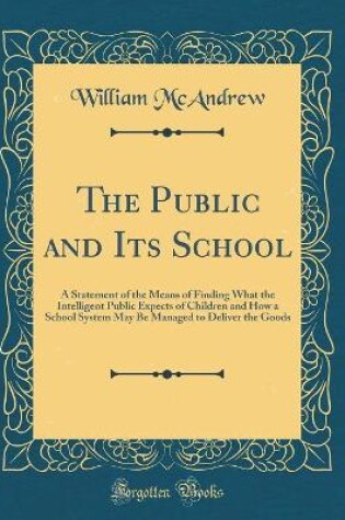 Cover of The Public and Its School: A Statement of the Means of Finding What the Intelligent Public Expects of Children and How a School System May Be Managed to Deliver the Goods (Classic Reprint)