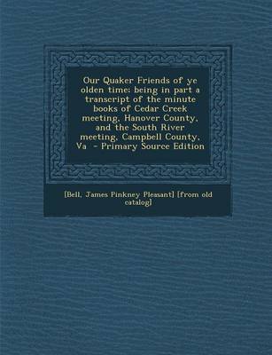 Cover of Our Quaker Friends of Ye Olden Time; Being in Part a Transcript of the Minute Books of Cedar Creek Meeting, Hanover County, and the South River Meeting, Campbell County, Va - Primary Source Edition