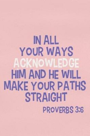 Cover of In All Your Ways Acknowledge Him and He Will Make Your Paths Straight - Proverbs 3