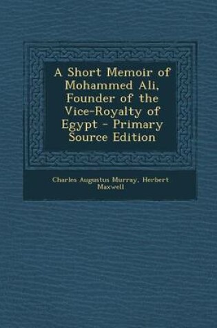 Cover of A Short Memoir of Mohammed Ali, Founder of the Vice-Royalty of Egypt - Primary Source Edition