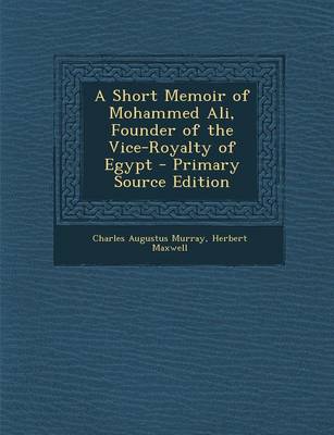 Book cover for A Short Memoir of Mohammed Ali, Founder of the Vice-Royalty of Egypt - Primary Source Edition