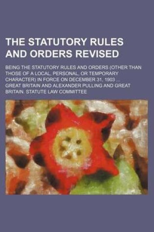 Cover of The Statutory Rules and Orders Revised; Being the Statutory Rules and Orders (Other Than Those of a Local, Personal, or Temporary Character) in Force on December 31, 1903 ...