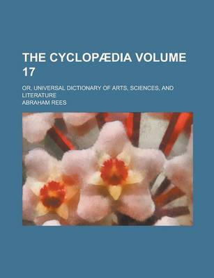 Book cover for The Cyclopaedia; Or, Universal Dictionary of Arts, Sciences, and Literature Volume 17