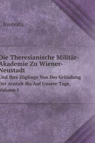 Cover of Die Theresianische Militär-Akademie Zu Wiener-Neustadt Und Ihre Zöglinge Von Der Gründung Der Anstalt Bis Auf Unsere Tage, Volume 1