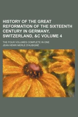 Cover of History of the Great Reformation of the Sixteenth Century in Germany, Switzerland, &C Volume 4; The Four Volumes Complete in One