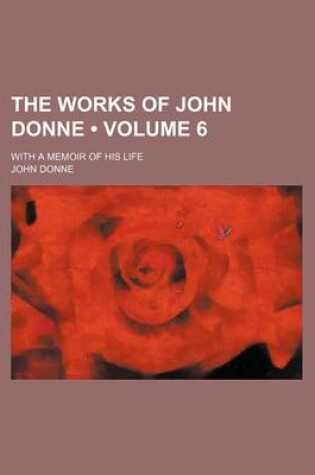 Cover of The Works of John Donne (Volume 6); With a Memoir of His Life