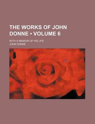 Book cover for The Works of John Donne (Volume 6); With a Memoir of His Life